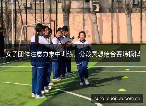 女子团体注意力集中训练，分段冥想结合赛场模拟