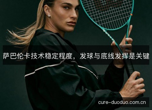 萨巴伦卡技术稳定程度,发球与底线发挥是关键 萨巴伦卡技术稳定程度,发球与底线发挥是关键