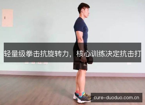 轻量级拳击抗旋转力，核心训练决定抗击打
